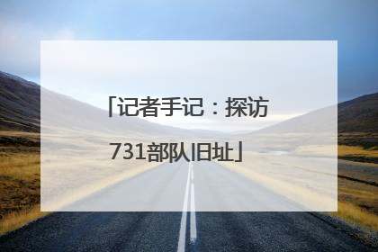 记者手记：探访731部队旧址