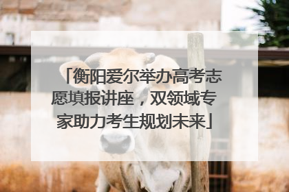 衡阳爱尔举办高考志愿填报讲座，双领域专家助力考生规划未来