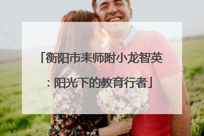 衡阳市耒师附小龙智英：阳光下的教育行者