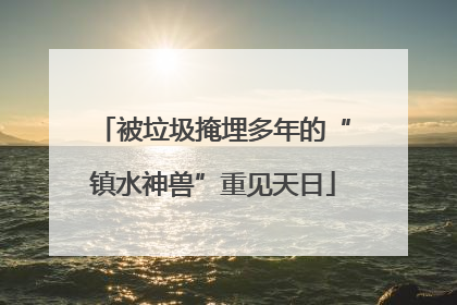 被垃圾掩埋多年的“镇水神兽”重见天日
