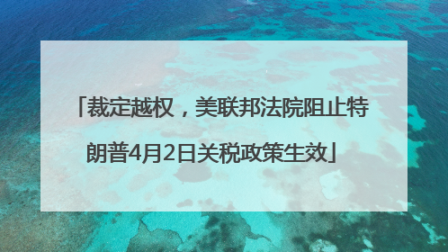 裁定越权，美联邦法院阻止特朗普4月2日关税政策生效