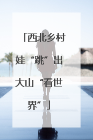 西北乡村娃“跳”出大山“看世界”