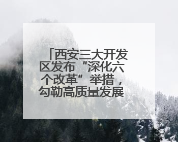 西安三大开发区发布“深化六个改革”举措，勾勒高质量发展新蓝图