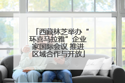 西藏林芝举办“环喜马拉雅”企业家国际会议 推进区域合作与开放