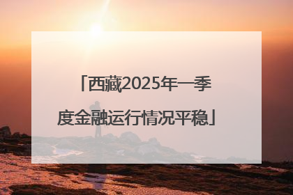 西藏2025年一季度金融运行情况平稳