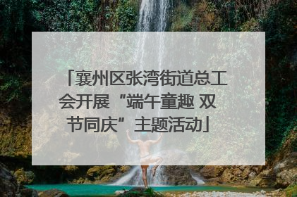 襄州区张湾街道总工会开展“端午童趣 双节同庆”主题活动