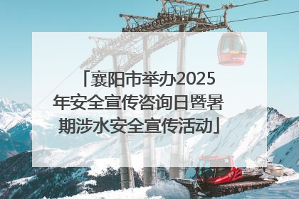 襄阳市举办2025年安全宣传咨询日暨暑期涉水安全宣传活动