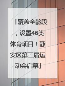 覆盖全龄段，设置46类体育项目！静安区第三届运动会启幕