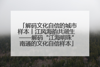 解码文化自信的城市样本丨江风海韵共潮生——解码“江海明珠”南通的文化自信样本