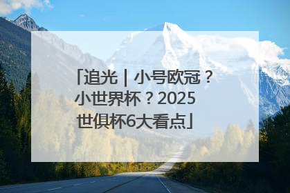 追光｜小号欧冠？小世界杯？2025世俱杯6大看点