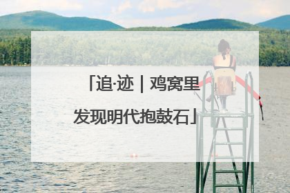 追·迹｜鸡窝里发现明代抱鼓石