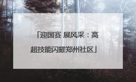 迎国赛 展风采：高超技能闪耀郑州社区
