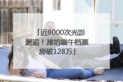 近8000次光影邂逅！潍坊端午档票房破128万