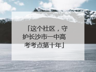 这个社区,守护长沙市一中高考考点第十年