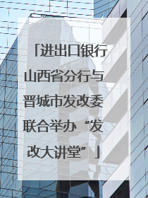 进出口银行山西省分行与晋城市发改委联合举办“发改大讲堂”