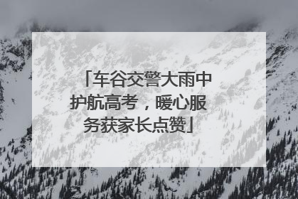 车谷交警大雨中护航高考，暖心服务获家长点赞