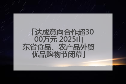 达成意向合作超3000万元 2025山东省食品、农产品外贸优品购物节闭幕