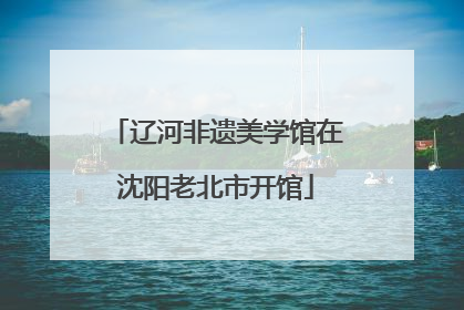 辽河非遗美学馆在沈阳老北市开馆