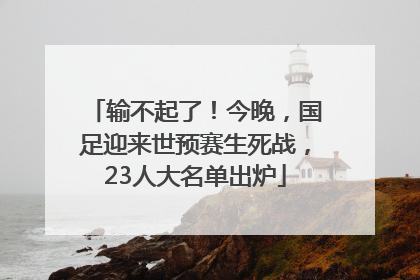 输不起了！今晚，国足迎来世预赛生死战，23人大名单出炉