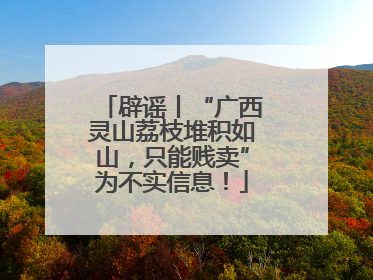 辟谣丨“广西灵山荔枝堆积如山，只能贱卖”为不实信息！