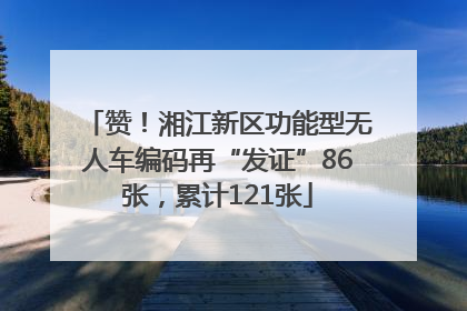 赞！湘江新区功能型无人车编码再“发证”86张，累计121张
