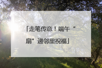 走笔传意！端午“扇”递邻里祝福