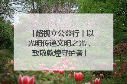 超视立公益行丨以光明传递文明之光，致敬敦煌守护者