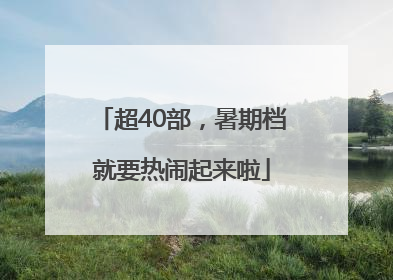 超40部，暑期档就要热闹起来啦