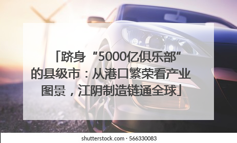 跻身“5000亿俱乐部”的县级市：从港口繁荣看产业图景，江阴制造链通全球