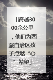 跨越3000余公里，他们为西藏自治区孩子点燃“心”希望