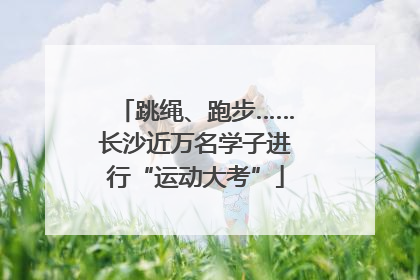 跳绳、跑步……长沙近万名学子进行“运动大考”