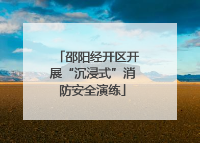 邵阳经开区开展“沉浸式”消防安全演练
