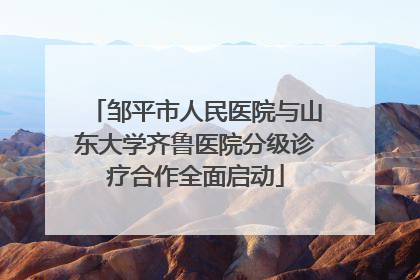 邹平市人民医院与山东大学齐鲁医院分级诊疗合作全面启动