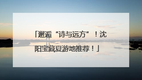 邂逅“诗与远方”！沈阳宝藏夏游地推荐！