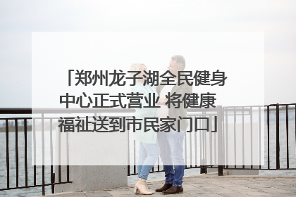 郑州龙子湖全民健身中心正式营业 将健康福祉送到市民家门口