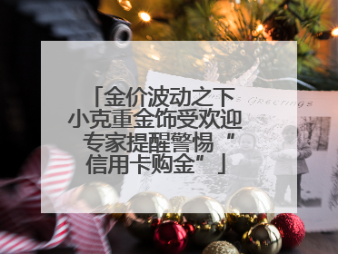 金价波动之下 小克重金饰受欢迎 专家提醒警惕“信用卡购金”