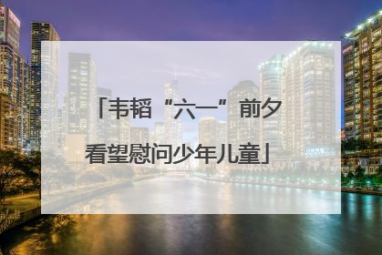 韦韬“六一”前夕看望慰问少年儿童