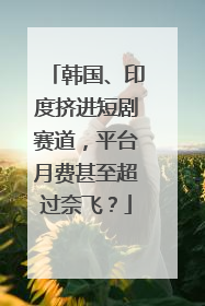 韩国、印度挤进短剧赛道，平台月费甚至超过奈飞？