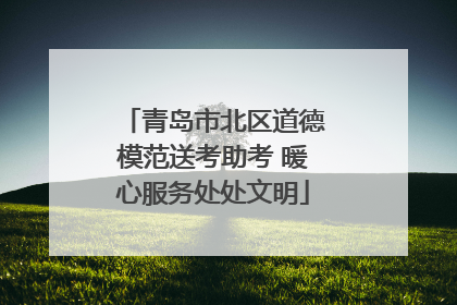 青岛市北区道德模范送考助考 暖心服务处处文明