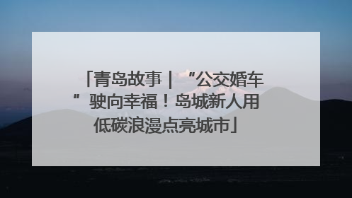 青岛故事｜“公交婚车”驶向幸福！岛城新人用低碳浪漫点亮城市