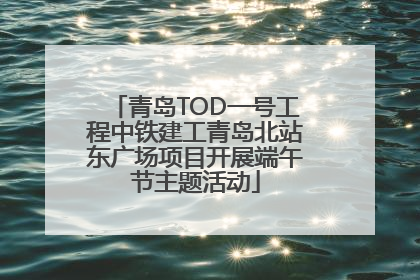 青岛TOD一号工程中铁建工青岛北站东广场项目开展端午节主题活动
