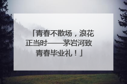 青春不散场，浪花正当时——茅岩河致青春毕业礼！
