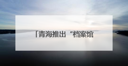 青海推出“档案馆开放日”系列活动