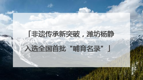 非遗传承新突破，潍坊杨静入选全国首批“哺育名录”