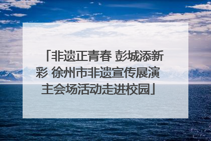 非遗正青春 彭城添新彩 徐州市非遗宣传展演主会场活动走进校园