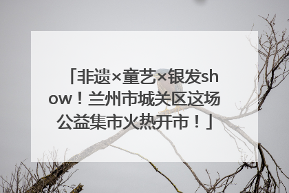 非遗×童艺×银发show！兰州市城关区这场公益集市火热开市！