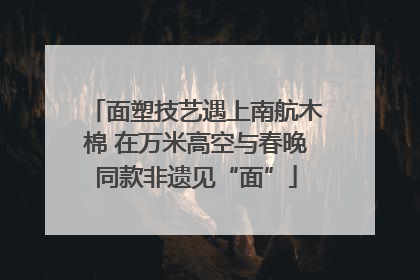 面塑技艺遇上南航木棉 在万米高空与春晚同款非遗见“面”