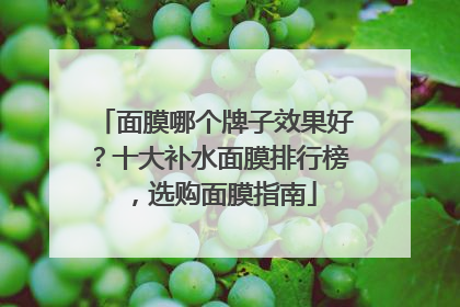 面膜哪个牌子效果好？十大补水面膜排行榜，选购面膜指南