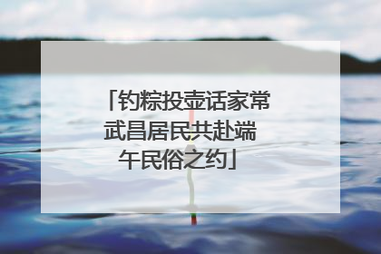 钓粽投壶话家常 武昌居民共赴端午民俗之约