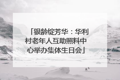 银龄绽芳华：华利村老年人互助照料中心举办集体生日会